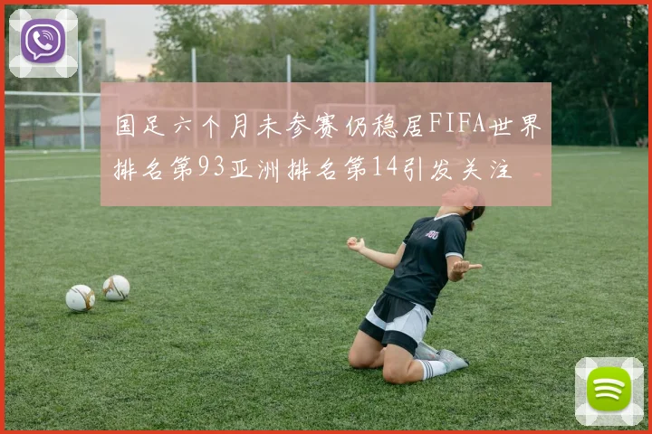 国足六个月未参赛仍稳居FIFA世界排名第93亚洲排名第14引发关注