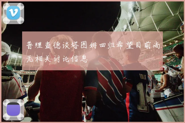 普理查德谈塔图姆回归希望目前尚无相关讨论信息