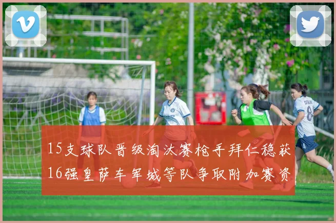 15支球队晋级淘汰赛枪手拜仁稳获16强皇萨车军城等队争取附加赛资格