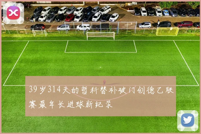 39岁314天的哲科替补破门创德乙联赛最年长进球新纪录