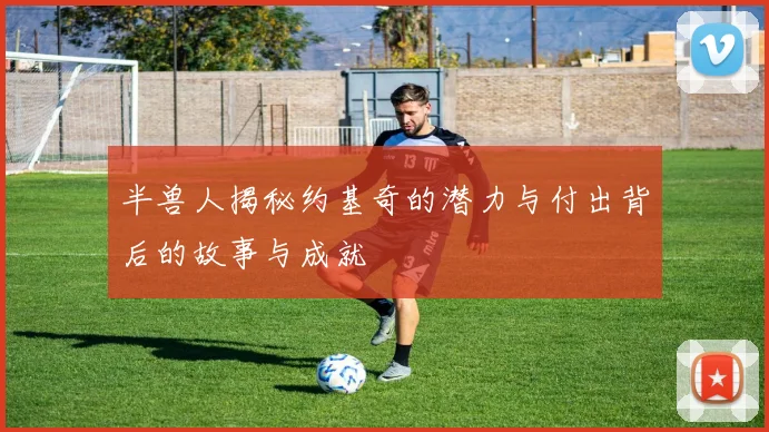 半兽人揭秘约基奇的潜力与付出背后的故事与成就