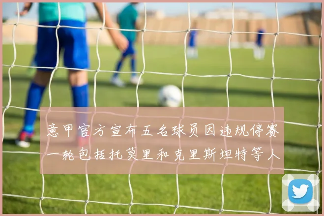 意甲官方宣布五名球员因违规停赛一轮包括托莫里和克里斯坦特等人