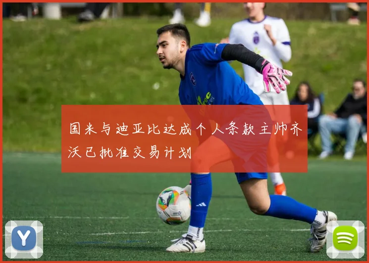 国米与迪亚比达成个人条款主帅齐沃已批准交易计划