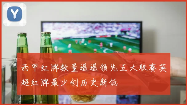 西甲红牌数量遥遥领先五大联赛英超红牌最少创历史新低