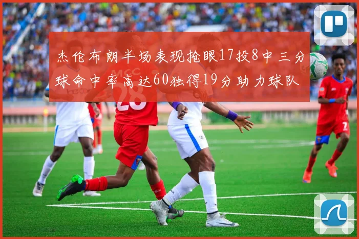 杰伦布朗半场表现抢眼17投8中三分球命中率高达60独得19分助力球队