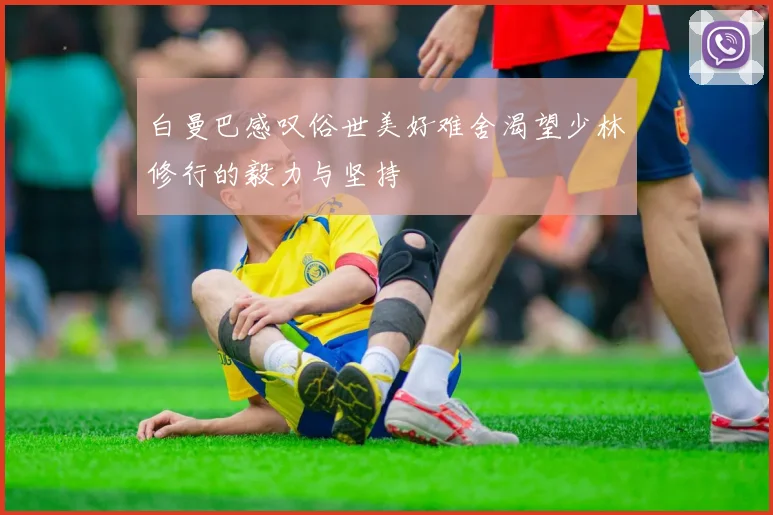 白曼巴感叹俗世美好难舍渴望少林修行的毅力与坚持