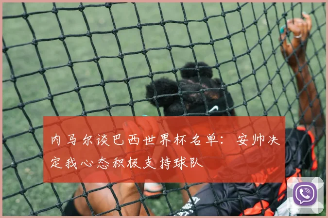 内马尔谈巴西世界杯名单：安帅决定我心态积极支持球队