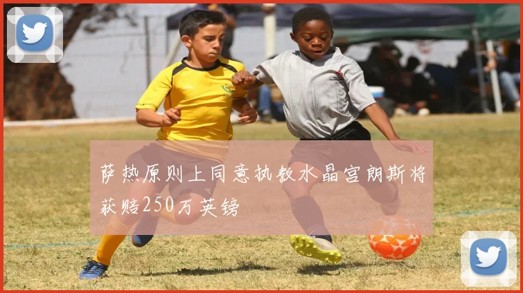 萨热原则上同意执教水晶宫朗斯将获赔250万英镑