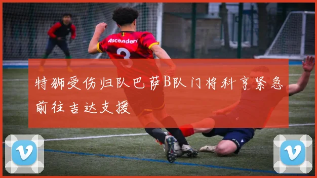 特狮受伤归队巴萨B队门将科亨紧急前往吉达支援