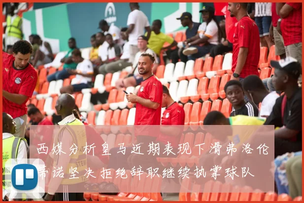 西媒分析皇马近期表现下滑弗洛伦蒂诺坚决拒绝辞职继续执掌球队