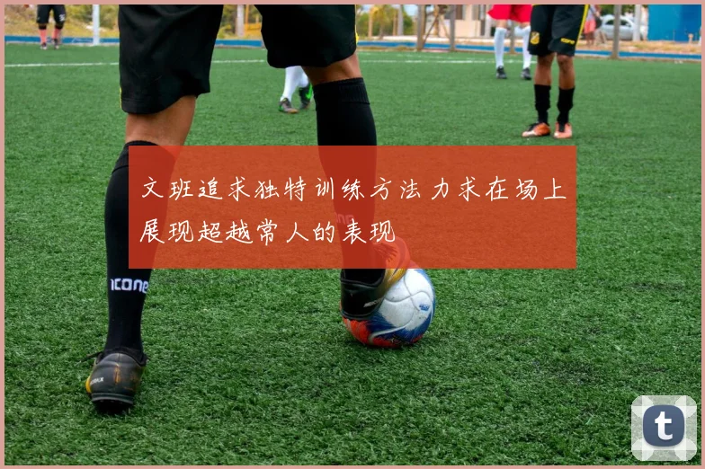 文班追求独特训练方法力求在场上展现超越常人的表现