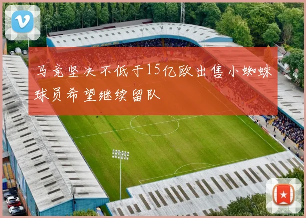 马竞坚决不低于15亿欧出售小蜘蛛球员希望继续留队