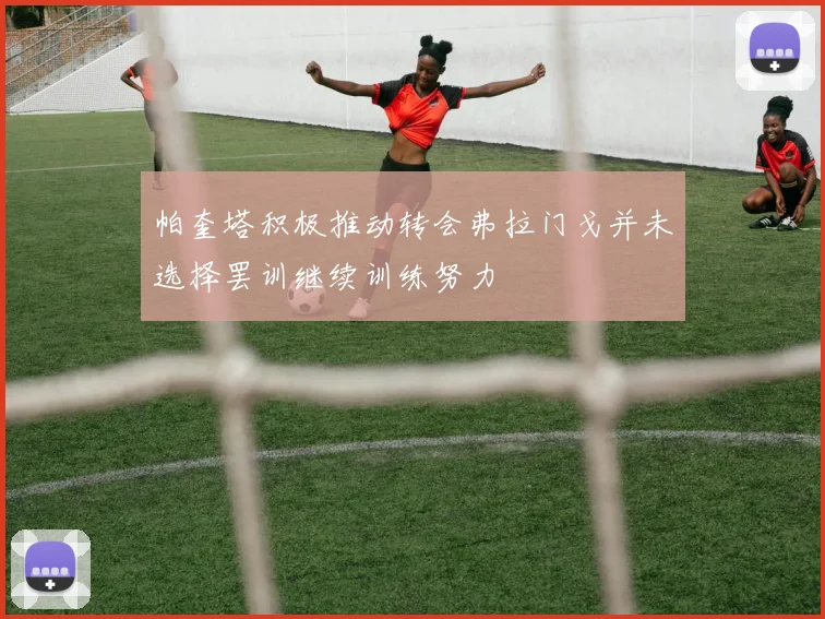 帕奎塔积极推动转会弗拉门戈并未选择罢训继续训练努力