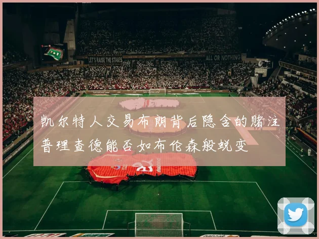 凯尔特人交易布朗背后隐含的赌注普理查德能否如布伦森般蜕变