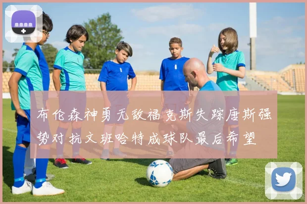 布伦森神勇无敌福克斯失踪唐斯强势对抗文班哈特成球队最后希望