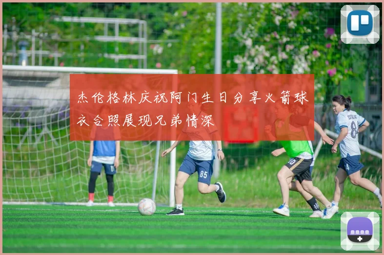 杰伦格林庆祝阿门生日分享火箭球衣合照展现兄弟情深
