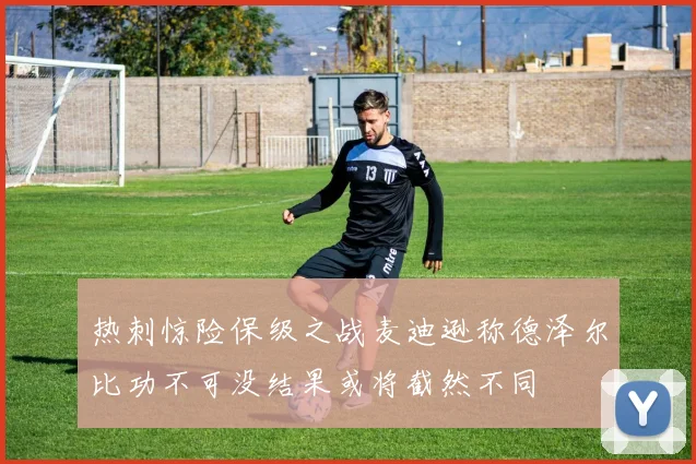 热刺惊险保级之战麦迪逊称德泽尔比功不可没结果或将截然不同
