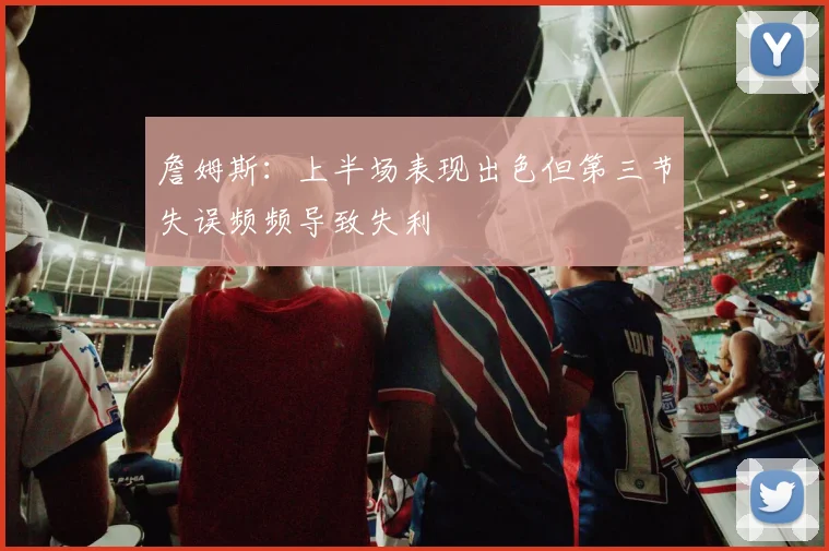 詹姆斯：上半场表现出色但第三节失误频频导致失利